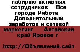 набираю активных сотрудников  - Все города Работа » Дополнительный заработок и сетевой маркетинг   . Алтайский край,Яровое г.